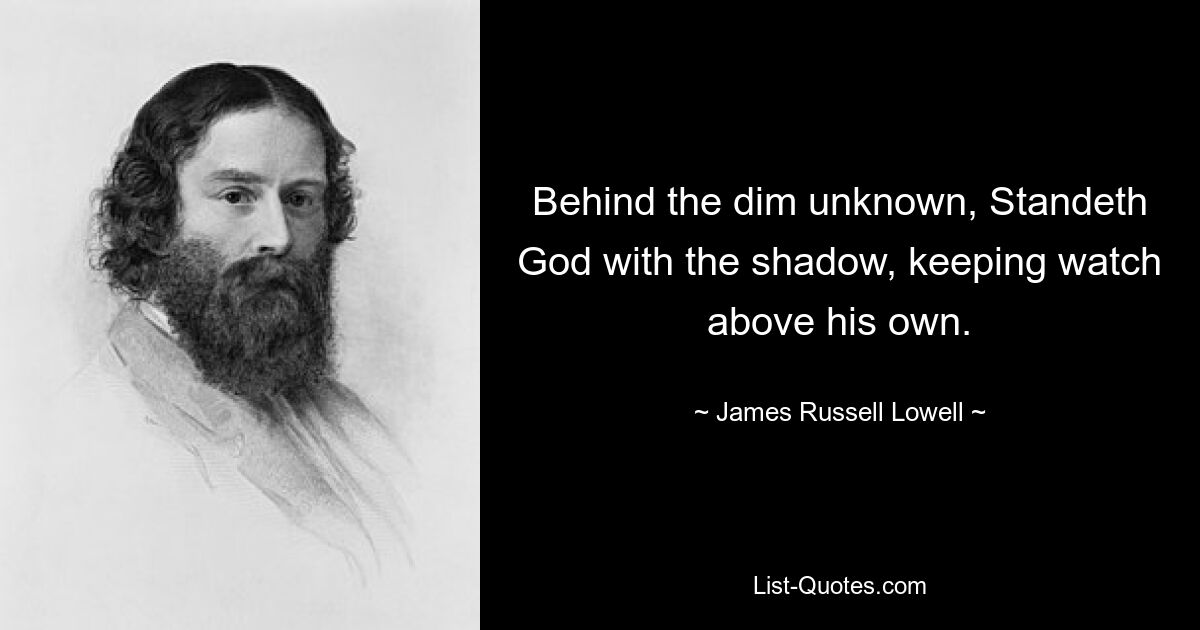 Behind the dim unknown, Standeth God with the shadow, keeping watch above his own. — © James Russell Lowell