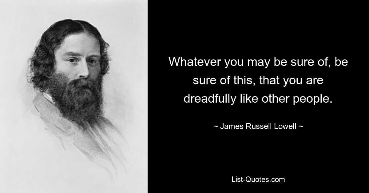 Whatever you may be sure of, be sure of this, that you are dreadfully like other people. — © James Russell Lowell