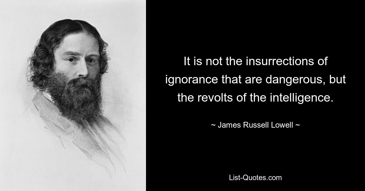 It is not the insurrections of ignorance that are dangerous, but the revolts of the intelligence. — © James Russell Lowell