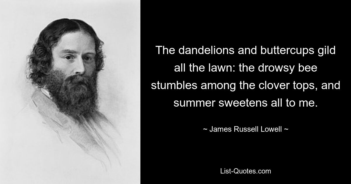 The dandelions and buttercups gild all the lawn: the drowsy bee stumbles among the clover tops, and summer sweetens all to me. — © James Russell Lowell