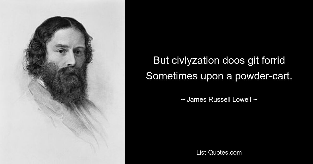 But civlyzation doos git forrid
Sometimes upon a powder-cart. — © James Russell Lowell