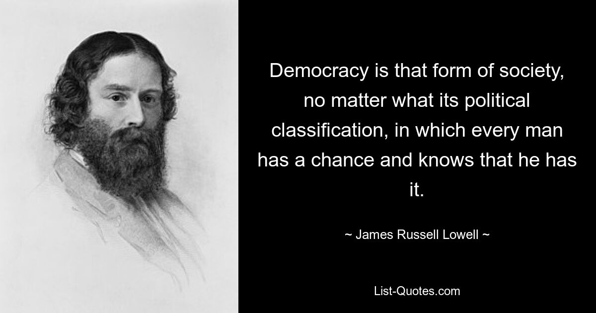 Democracy is that form of society, no matter what its political classification, in which every man has a chance and knows that he has it. — © James Russell Lowell