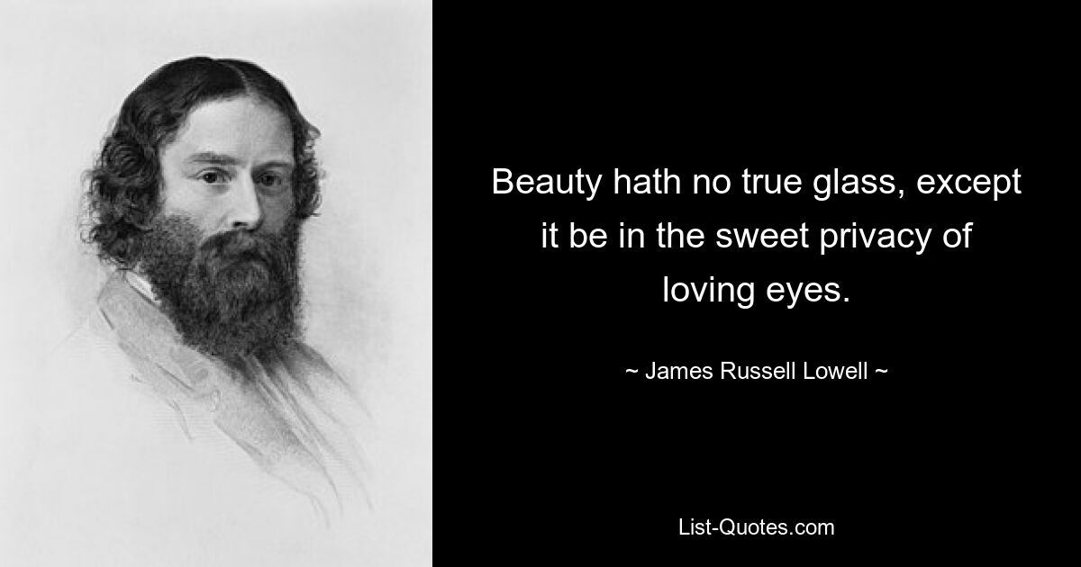 Beauty hath no true glass, except it be in the sweet privacy of loving eyes. — © James Russell Lowell