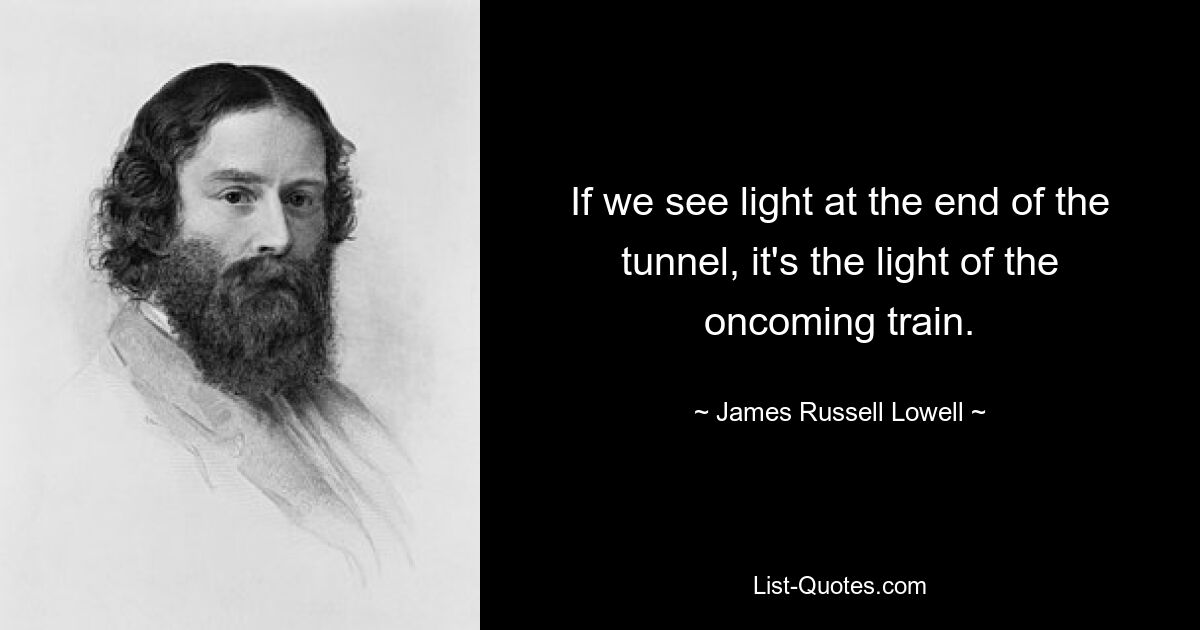 If we see light at the end of the tunnel, it's the light of the oncoming train. — © James Russell Lowell