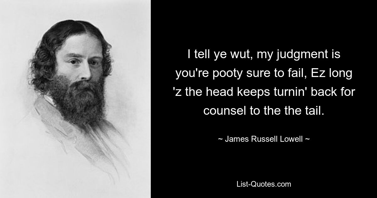 I tell ye wut, my judgment is you're pooty sure to fail, Ez long 'z the head keeps turnin' back for counsel to the the tail. — © James Russell Lowell