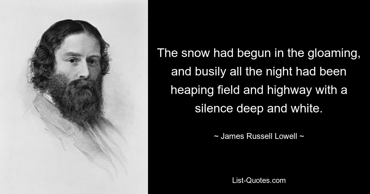 The snow had begun in the gloaming, and busily all the night had been heaping field and highway with a silence deep and white. — © James Russell Lowell