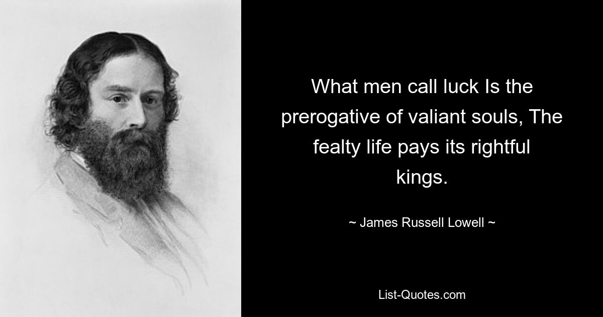 What men call luck Is the prerogative of valiant souls, The fealty life pays its rightful kings. — © James Russell Lowell