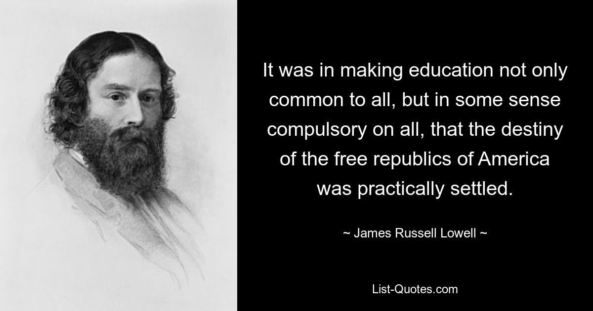 It was in making education not only common to all, but in some sense compulsory on all, that the destiny of the free republics of America was practically settled. — © James Russell Lowell