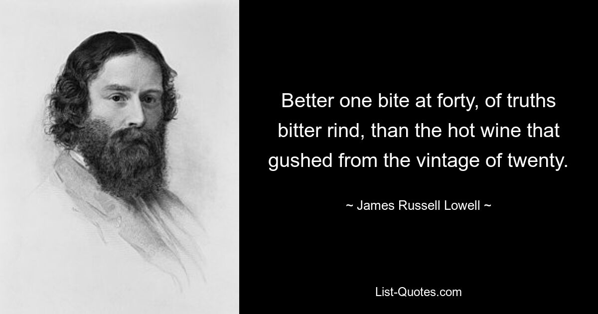 Better one bite at forty, of truths bitter rind, than the hot wine that gushed from the vintage of twenty. — © James Russell Lowell