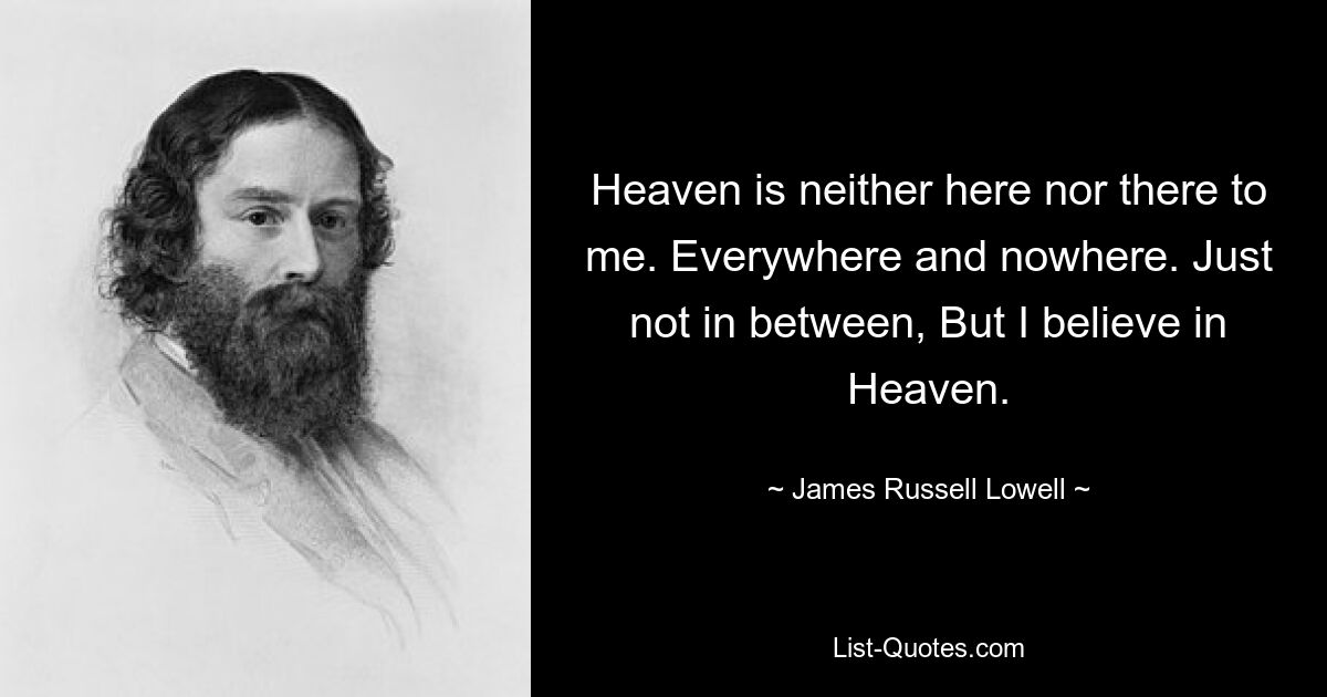 Heaven is neither here nor there to me. Everywhere and nowhere. Just not in between, But I believe in Heaven. — © James Russell Lowell