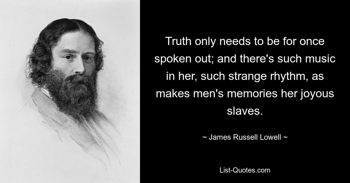 Truth only needs to be for once spoken out; and there's such music in her, such strange rhythm, as makes men's memories her joyous slaves. — © James Russell Lowell