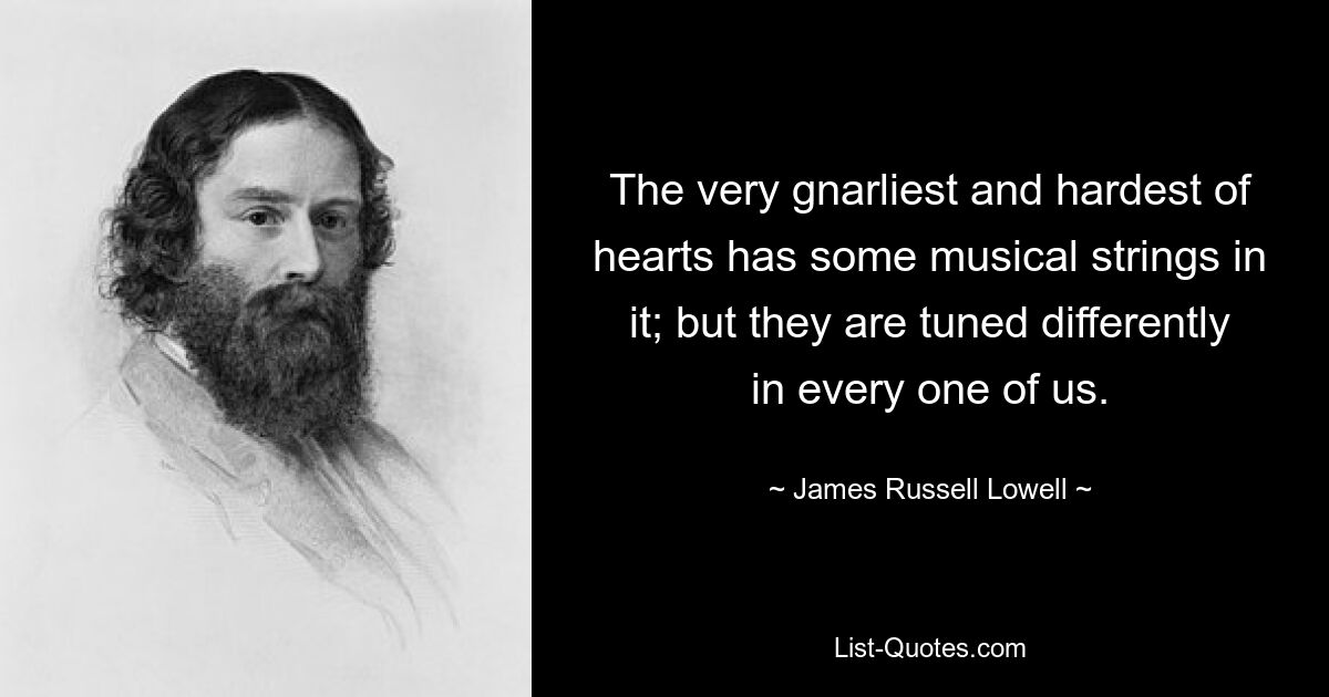 The very gnarliest and hardest of hearts has some musical strings in it; but they are tuned differently in every one of us. — © James Russell Lowell