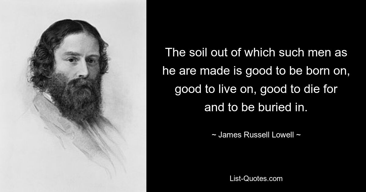 The soil out of which such men as he are made is good to be born on, good to live on, good to die for and to be buried in. — © James Russell Lowell