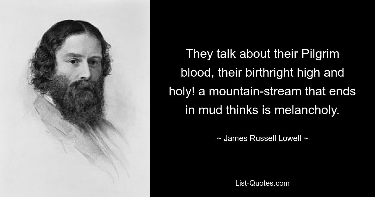 They talk about their Pilgrim blood, their birthright high and holy! a mountain-stream that ends in mud thinks is melancholy. — © James Russell Lowell