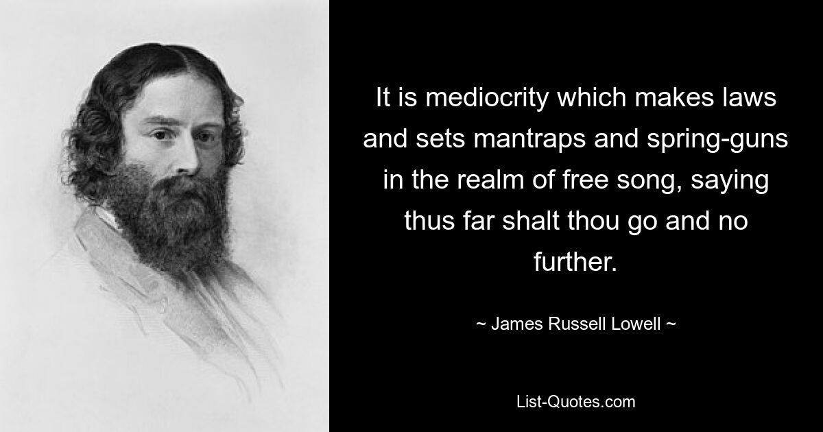 It is mediocrity which makes laws and sets mantraps and spring-guns in the realm of free song, saying thus far shalt thou go and no further. — © James Russell Lowell