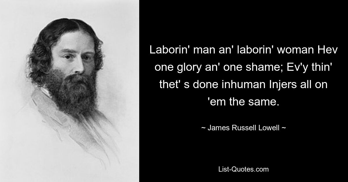 Laborin' man an' laborin' woman Hev one glory an' one shame; Ev'y thin' thet' s done inhuman Injers all on 'em the same. — © James Russell Lowell