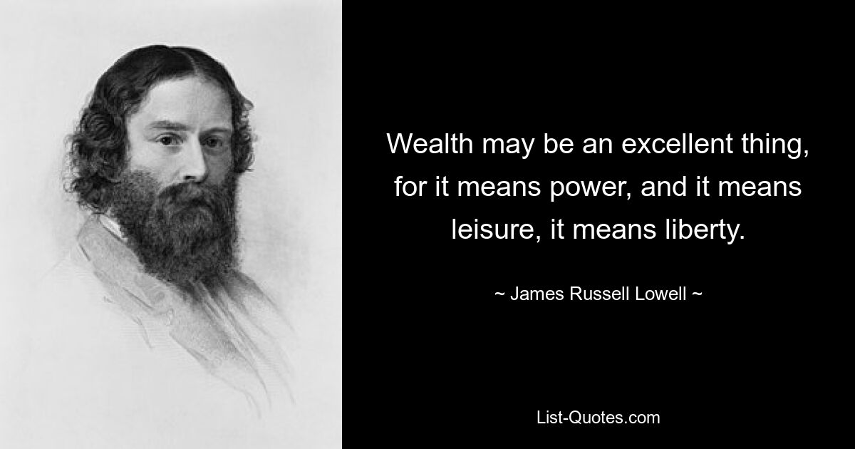 Wealth may be an excellent thing, for it means power, and it means leisure, it means liberty. — © James Russell Lowell