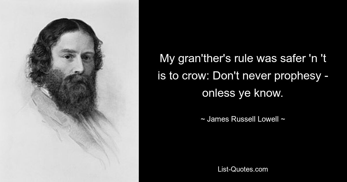 My gran'ther's rule was safer 'n 't is to crow: Don't never prophesy - onless ye know. — © James Russell Lowell