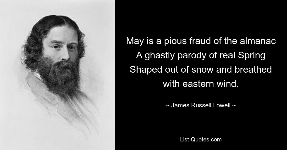 May is a pious fraud of the almanac A ghastly parody of real Spring Shaped out of snow and breathed with eastern wind. — © James Russell Lowell