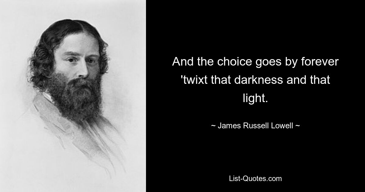 And the choice goes by forever 'twixt that darkness and that light. — © James Russell Lowell