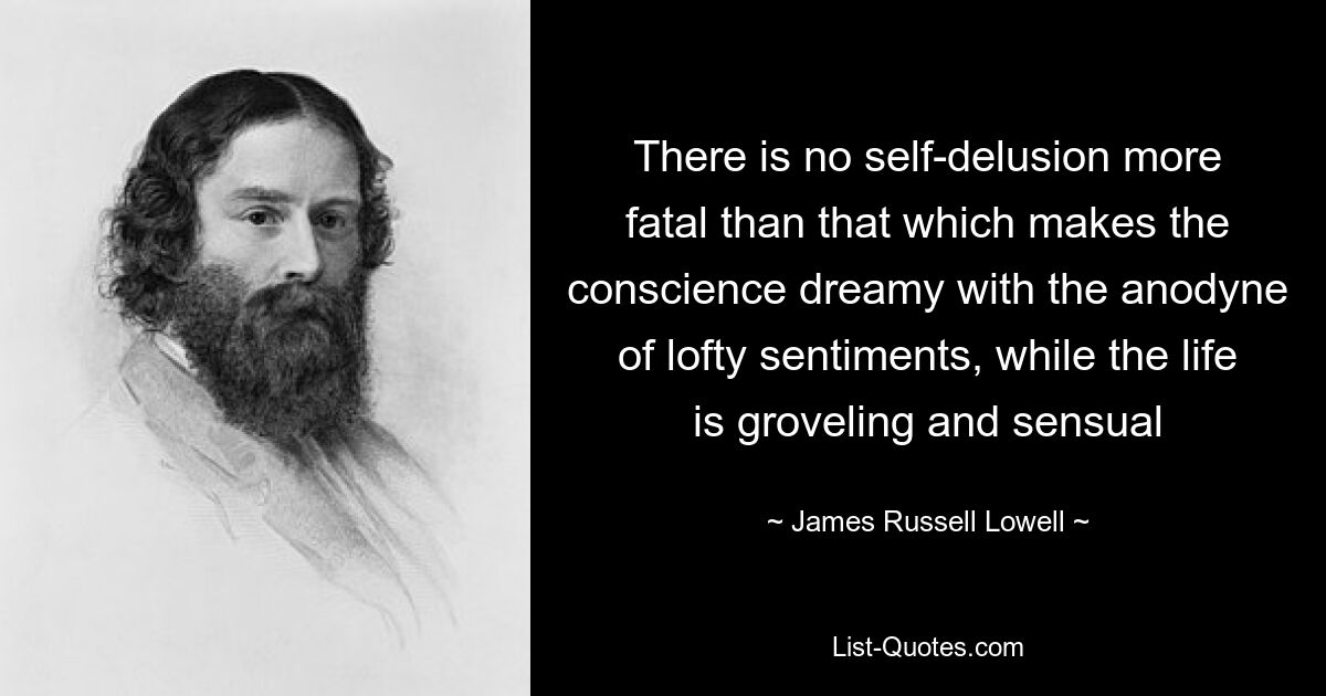 There is no self-delusion more fatal than that which makes the conscience dreamy with the anodyne of lofty sentiments, while the life is groveling and sensual — © James Russell Lowell