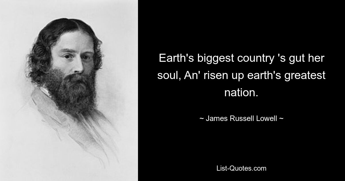 Earth's biggest country 's gut her soul, An' risen up earth's greatest nation. — © James Russell Lowell