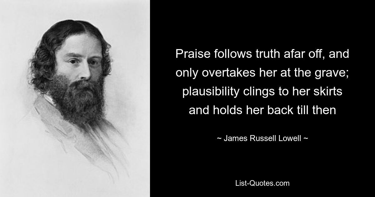 Praise follows truth afar off, and only overtakes her at the grave; plausibility clings to her skirts and holds her back till then — © James Russell Lowell