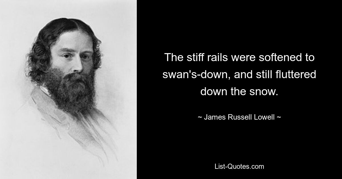 The stiff rails were softened to swan's-down, and still fluttered down the snow. — © James Russell Lowell