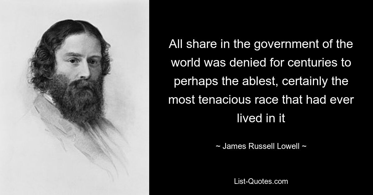 All share in the government of the world was denied for centuries to perhaps the ablest, certainly the most tenacious race that had ever lived in it — © James Russell Lowell