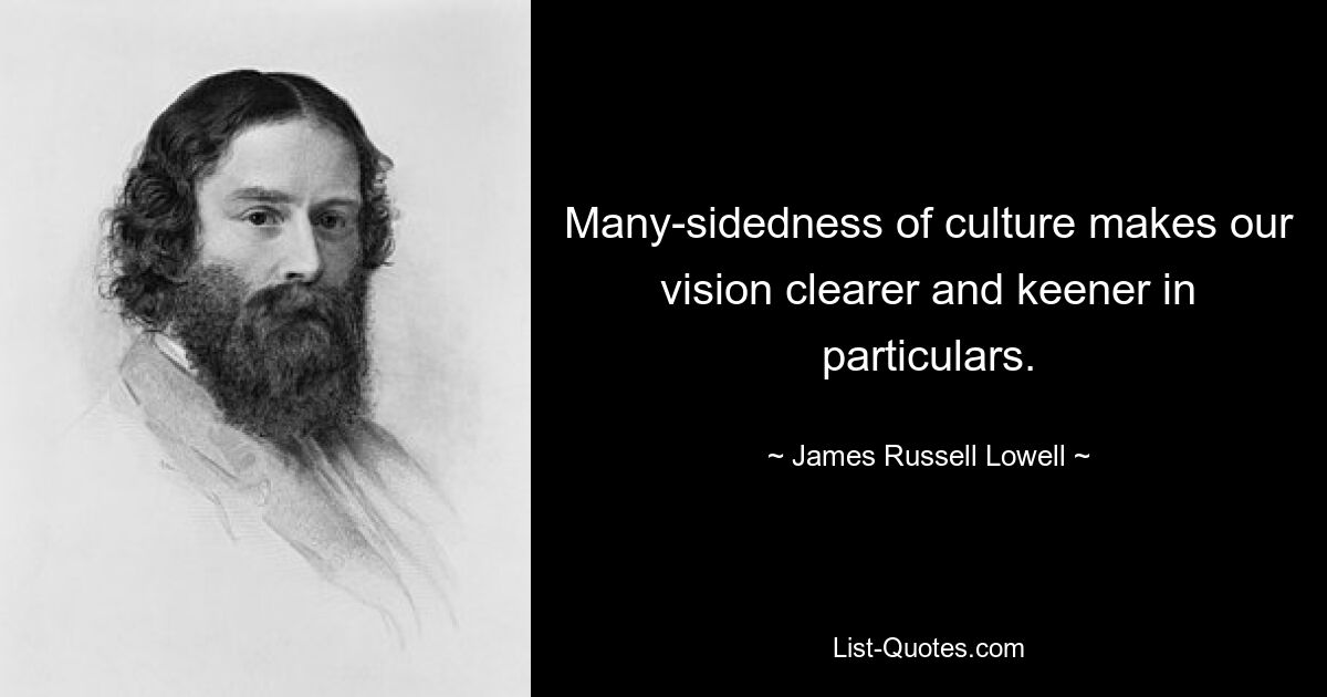 Many-sidedness of culture makes our vision clearer and keener in particulars. — © James Russell Lowell