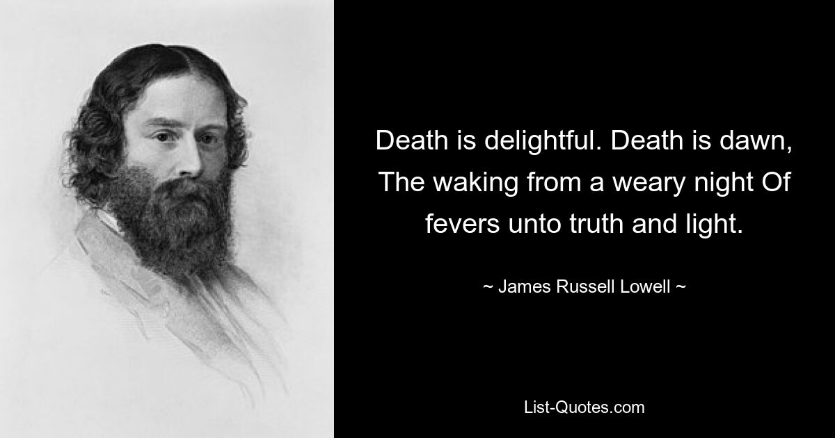 Death is delightful. Death is dawn, The waking from a weary night Of fevers unto truth and light. — © James Russell Lowell