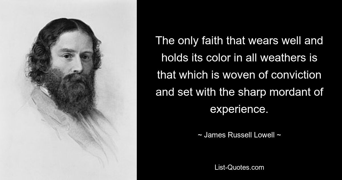 The only faith that wears well and holds its color in all weathers is that which is woven of conviction and set with the sharp mordant of experience. — © James Russell Lowell