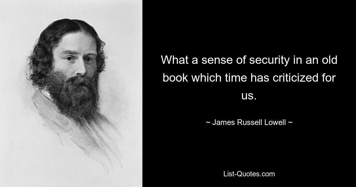 What a sense of security in an old book which time has criticized for us. — © James Russell Lowell