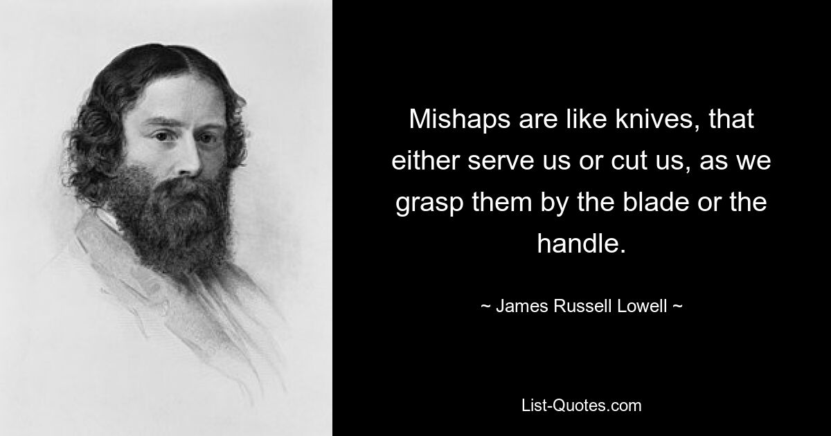 Mishaps are like knives, that either serve us or cut us, as we grasp them by the blade or the handle. — © James Russell Lowell