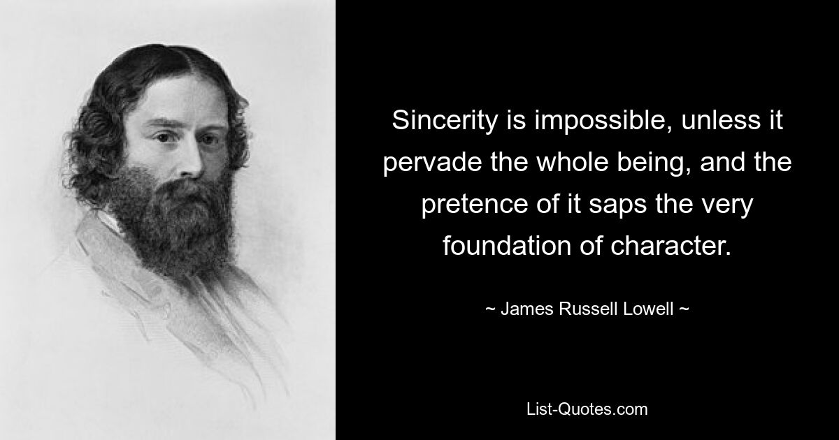 Sincerity is impossible, unless it pervade the whole being, and the pretence of it saps the very foundation of character. — © James Russell Lowell