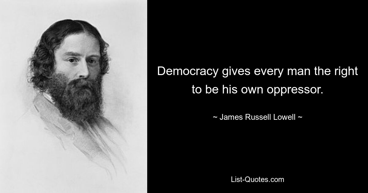 Democracy gives every man the right to be his own oppressor. — © James Russell Lowell