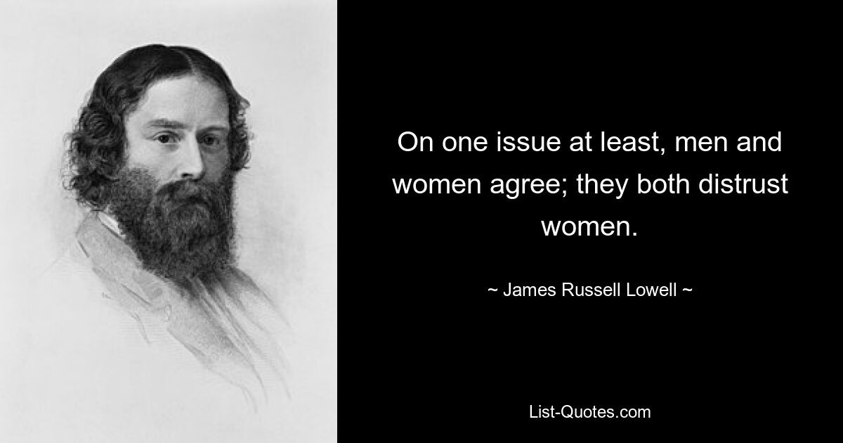 On one issue at least, men and women agree; they both distrust women. — © James Russell Lowell