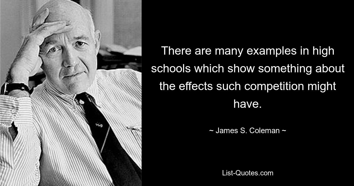 There are many examples in high schools which show something about the effects such competition might have. — © James S. Coleman