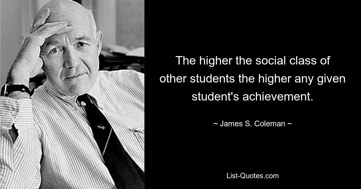 The higher the social class of other students the higher any given student's achievement. — © James S. Coleman