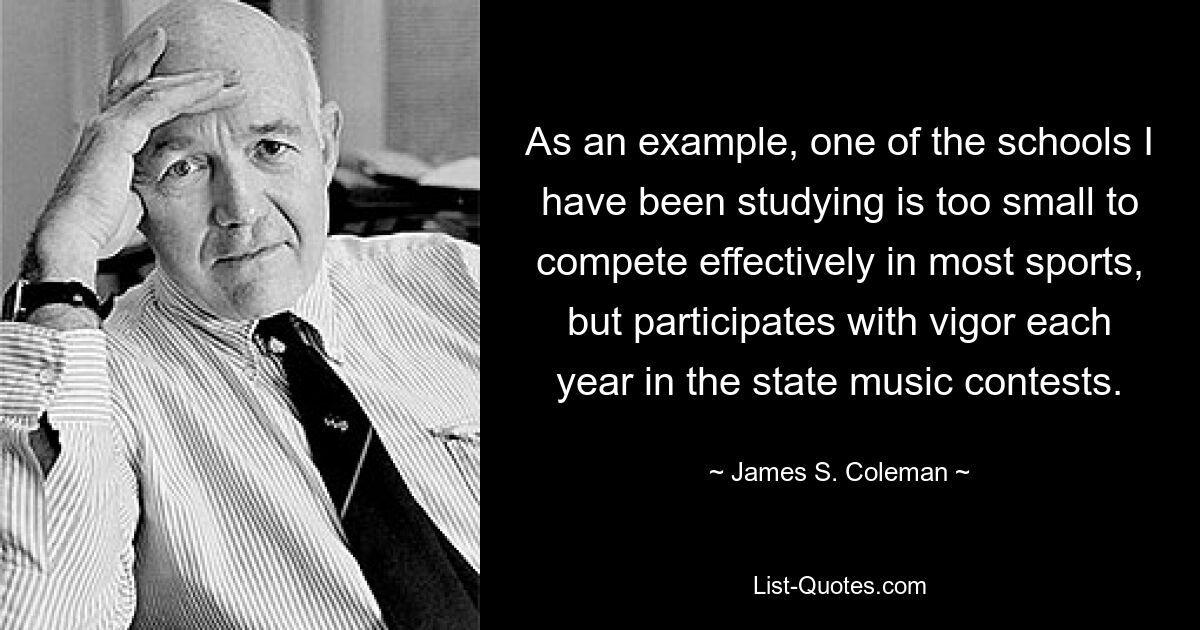 As an example, one of the schools I have been studying is too small to compete effectively in most sports, but participates with vigor each year in the state music contests. — © James S. Coleman