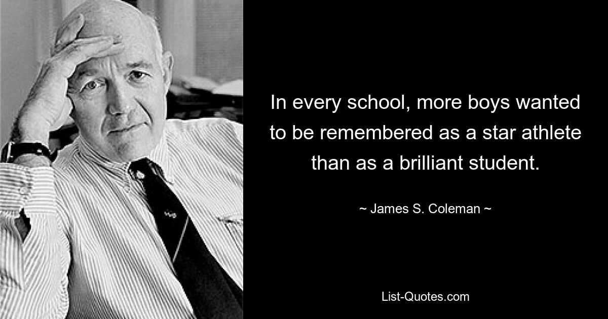 In every school, more boys wanted to be remembered as a star athlete than as a brilliant student. — © James S. Coleman