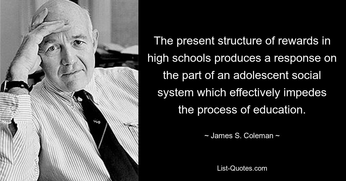 Существующая структура вознаграждений в старших классах вызывает реакцию со стороны подростковой социальной системы, которая эффективно препятствует процессу образования. — © Джеймс С. Коулман