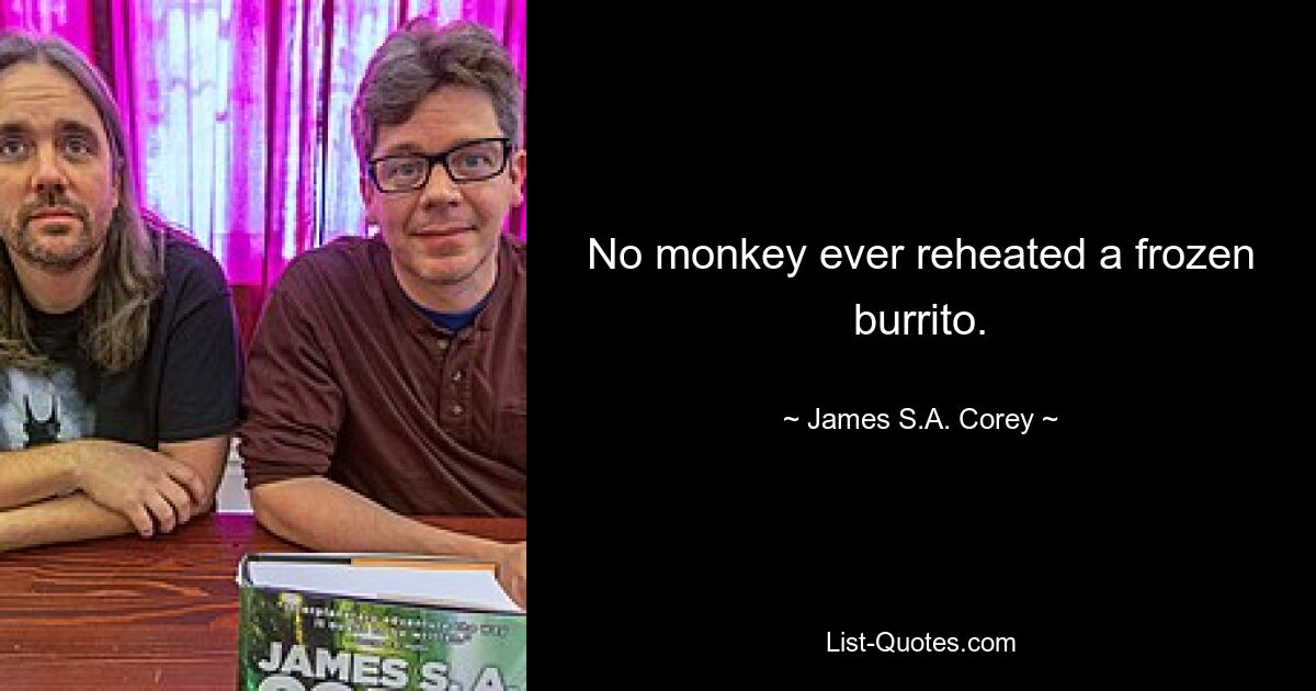 No monkey ever reheated a frozen burrito. — © James S.A. Corey