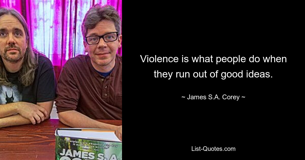 Violence is what people do when they run out of good ideas. — © James S.A. Corey