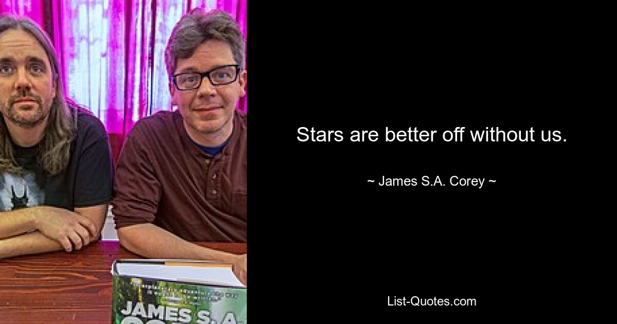 Stars are better off without us. — © James S.A. Corey