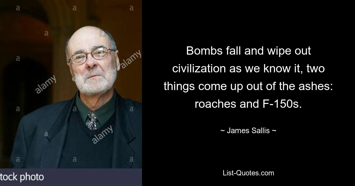 Bombs fall and wipe out civilization as we know it, two things come up out of the ashes: roaches and F-150s. — © James Sallis