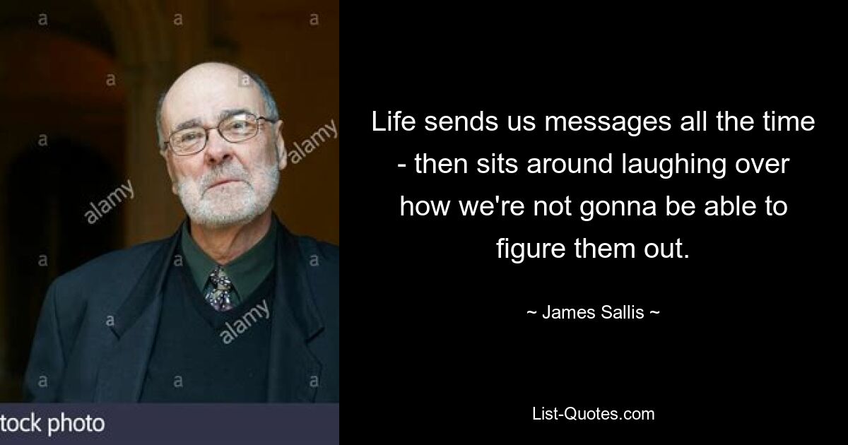 Life sends us messages all the time - then sits around laughing over how we're not gonna be able to figure them out. — © James Sallis