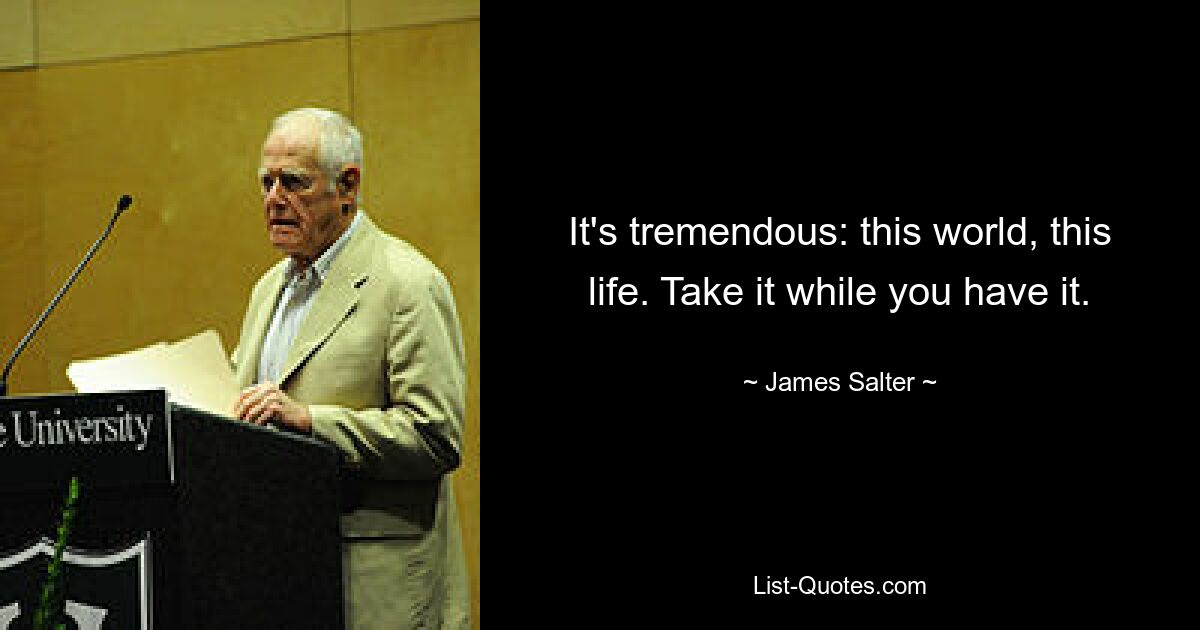 It's tremendous: this world, this life. Take it while you have it. — © James Salter