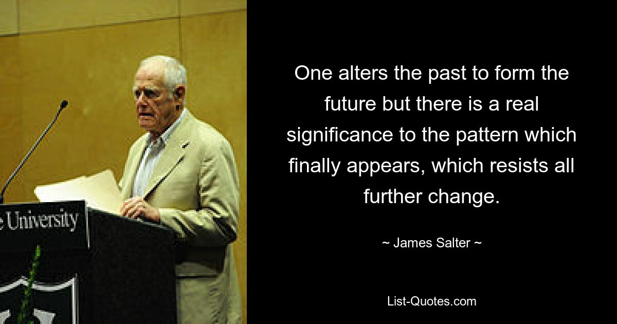 One alters the past to form the future but there is a real significance to the pattern which finally appears, which resists all further change. — © James Salter