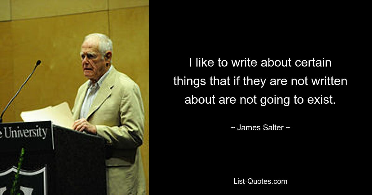 I like to write about certain things that if they are not written about are not going to exist. — © James Salter